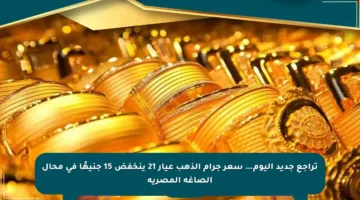 تراجع جديد اليوم… سعر جرام الذهب عيار 21 ينخفض 15 جنيهًا في محال الصاغة المصرية